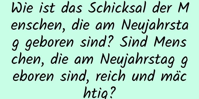 Wie ist das Schicksal der Menschen, die am Neujahrstag geboren sind? Sind Menschen, die am Neujahrstag geboren sind, reich und mächtig?