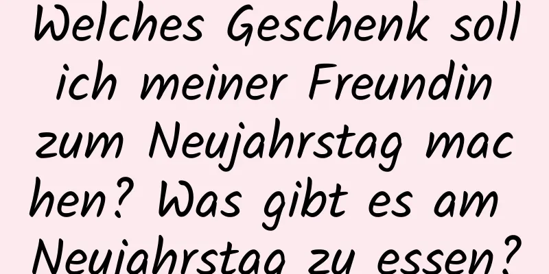 Welches Geschenk soll ich meiner Freundin zum Neujahrstag machen? Was gibt es am Neujahrstag zu essen?