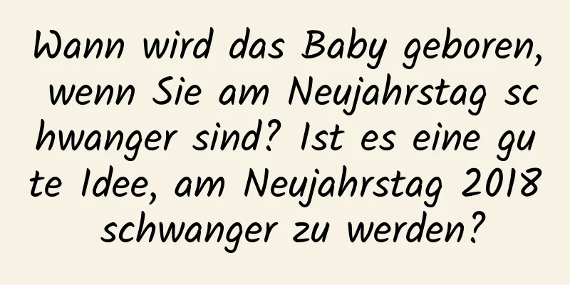 Wann wird das Baby geboren, wenn Sie am Neujahrstag schwanger sind? Ist es eine gute Idee, am Neujahrstag 2018 schwanger zu werden?