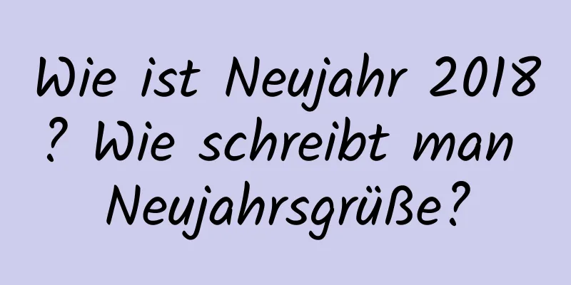 Wie ist Neujahr 2018? Wie schreibt man Neujahrsgrüße?