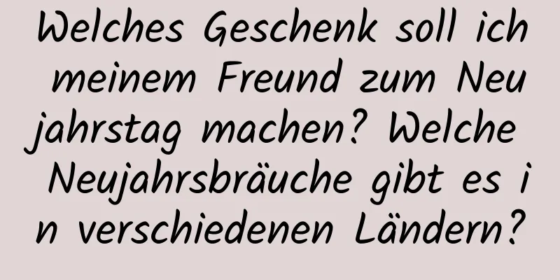 Welches Geschenk soll ich meinem Freund zum Neujahrstag machen? Welche Neujahrsbräuche gibt es in verschiedenen Ländern?