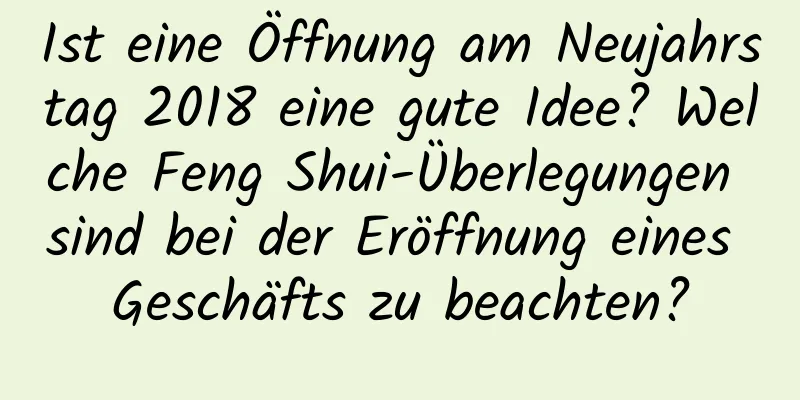 Ist eine Öffnung am Neujahrstag 2018 eine gute Idee? Welche Feng Shui-Überlegungen sind bei der Eröffnung eines Geschäfts zu beachten?