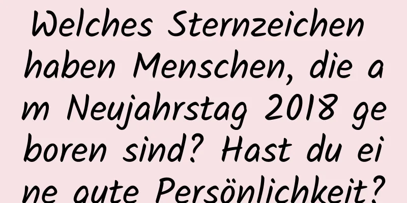 Welches Sternzeichen haben Menschen, die am Neujahrstag 2018 geboren sind? Hast du eine gute Persönlichkeit?