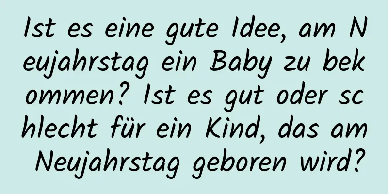 Ist es eine gute Idee, am Neujahrstag ein Baby zu bekommen? Ist es gut oder schlecht für ein Kind, das am Neujahrstag geboren wird?