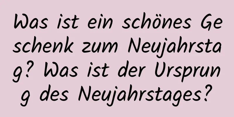 Was ist ein schönes Geschenk zum Neujahrstag? Was ist der Ursprung des Neujahrstages?