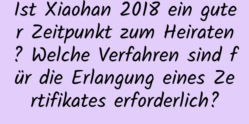 Ist Xiaohan 2018 ein guter Zeitpunkt zum Heiraten? Welche Verfahren sind für die Erlangung eines Zertifikates erforderlich?