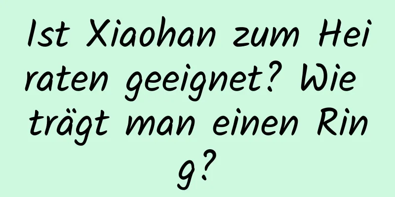 Ist Xiaohan zum Heiraten geeignet? Wie trägt man einen Ring?