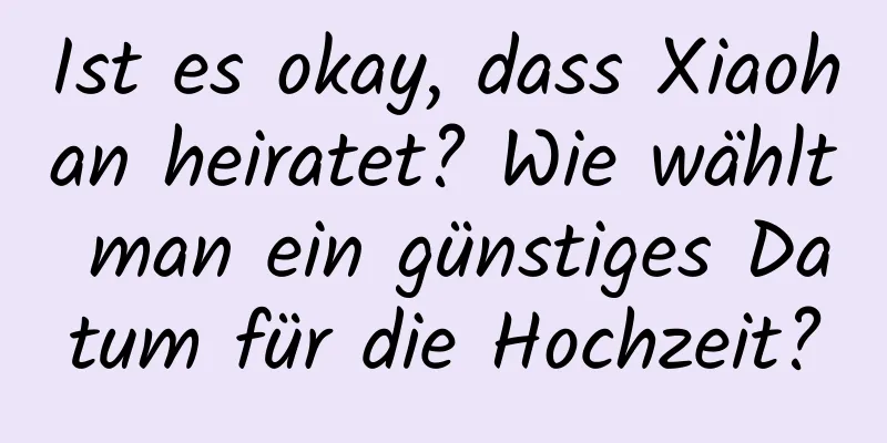 Ist es okay, dass Xiaohan heiratet? Wie wählt man ein günstiges Datum für die Hochzeit?