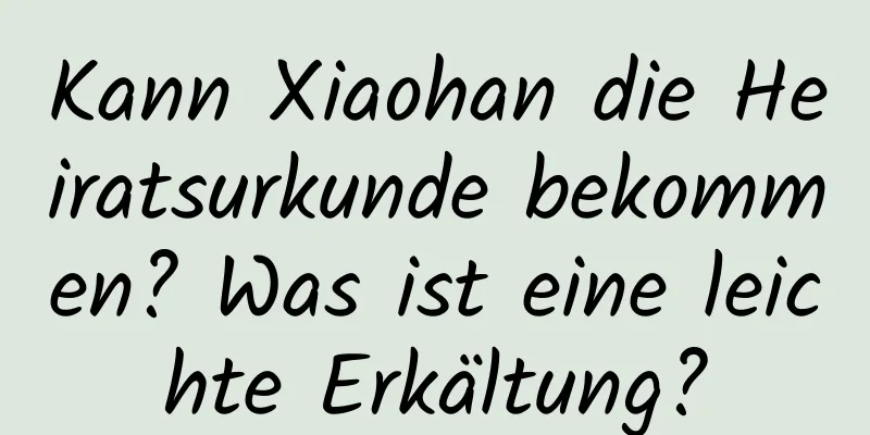 Kann Xiaohan die Heiratsurkunde bekommen? Was ist eine leichte Erkältung?