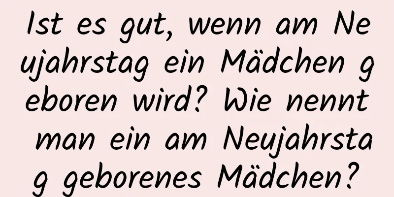 Ist es gut, wenn am Neujahrstag ein Mädchen geboren wird? Wie nennt man ein am Neujahrstag geborenes Mädchen?