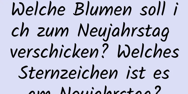 Welche Blumen soll ich zum Neujahrstag verschicken? Welches Sternzeichen ist es am Neujahrstag?