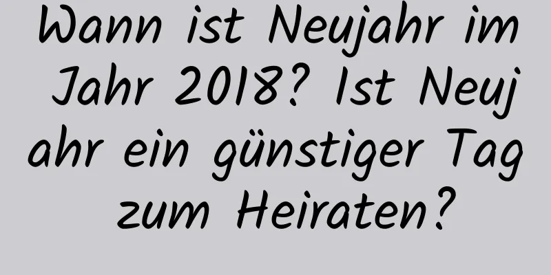 Wann ist Neujahr im Jahr 2018? Ist Neujahr ein günstiger Tag zum Heiraten?