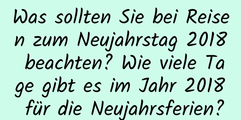 Was sollten Sie bei Reisen zum Neujahrstag 2018 beachten? Wie viele Tage gibt es im Jahr 2018 für die Neujahrsferien?