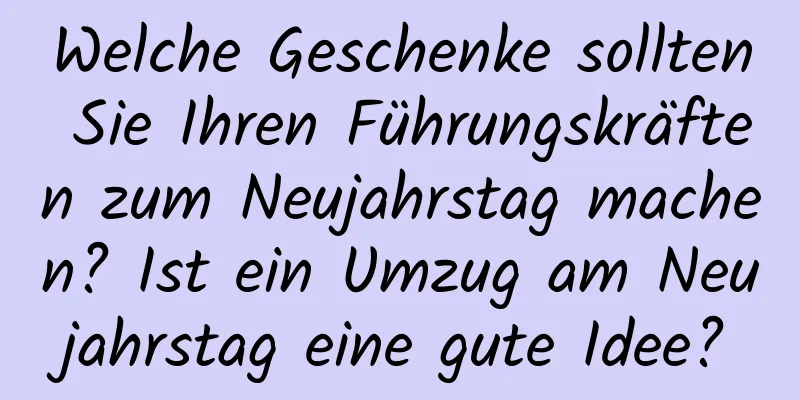 Welche Geschenke sollten Sie Ihren Führungskräften zum Neujahrstag machen? Ist ein Umzug am Neujahrstag eine gute Idee?