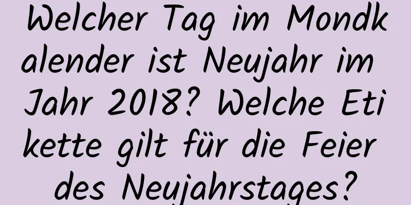 Welcher Tag im Mondkalender ist Neujahr im Jahr 2018? Welche Etikette gilt für die Feier des Neujahrstages?