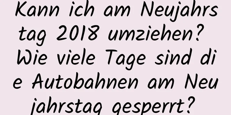 Kann ich am Neujahrstag 2018 umziehen? Wie viele Tage sind die Autobahnen am Neujahrstag gesperrt?