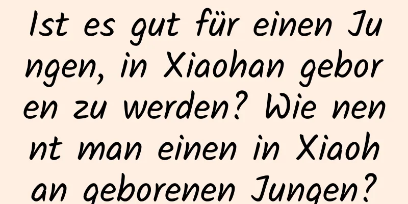 Ist es gut für einen Jungen, in Xiaohan geboren zu werden? Wie nennt man einen in Xiaohan geborenen Jungen?