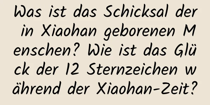 Was ist das Schicksal der in Xiaohan geborenen Menschen? Wie ist das Glück der 12 Sternzeichen während der Xiaohan-Zeit?