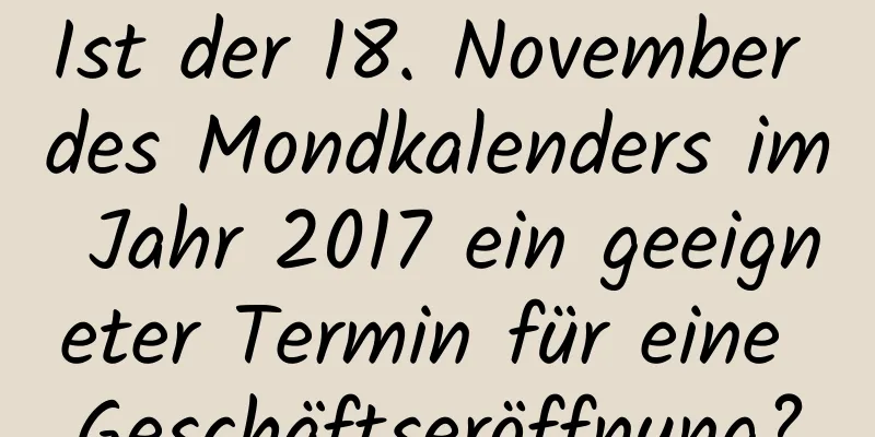 Ist der 18. November des Mondkalenders im Jahr 2017 ein geeigneter Termin für eine Geschäftseröffnung?