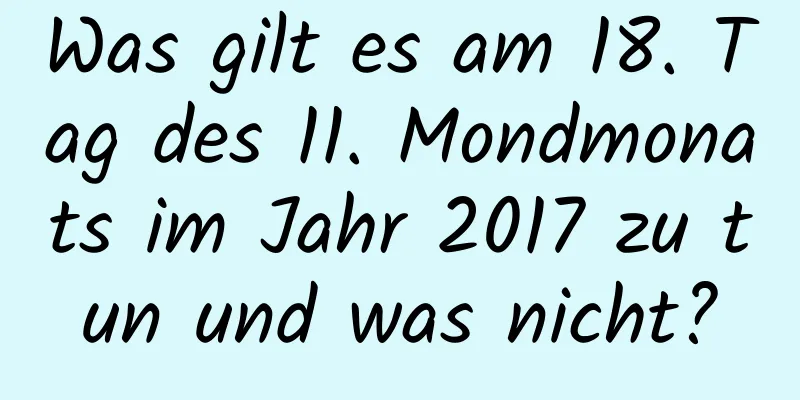 Was gilt es am 18. Tag des 11. Mondmonats im Jahr 2017 zu tun und was nicht?