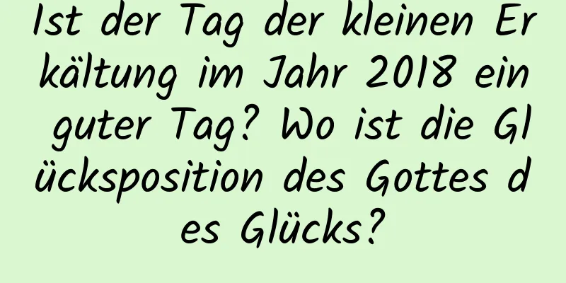 Ist der Tag der kleinen Erkältung im Jahr 2018 ein guter Tag? Wo ist die Glücksposition des Gottes des Glücks?