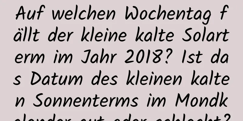 Auf welchen Wochentag fällt der kleine kalte Solarterm im Jahr 2018? Ist das Datum des kleinen kalten Sonnenterms im Mondkalender gut oder schlecht?