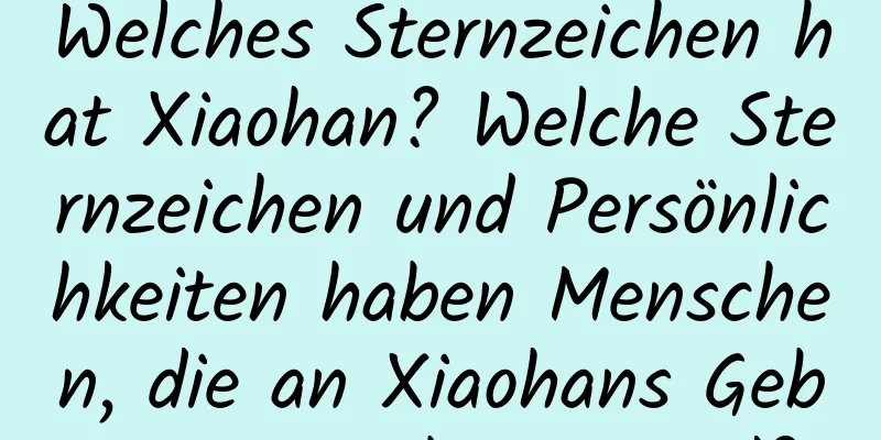 Welches Sternzeichen hat Xiaohan? Welche Sternzeichen und Persönlichkeiten haben Menschen, die an Xiaohans Geburtstag geboren sind?