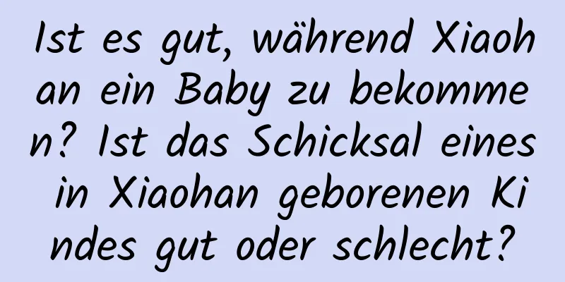 Ist es gut, während Xiaohan ein Baby zu bekommen? Ist das Schicksal eines in Xiaohan geborenen Kindes gut oder schlecht?