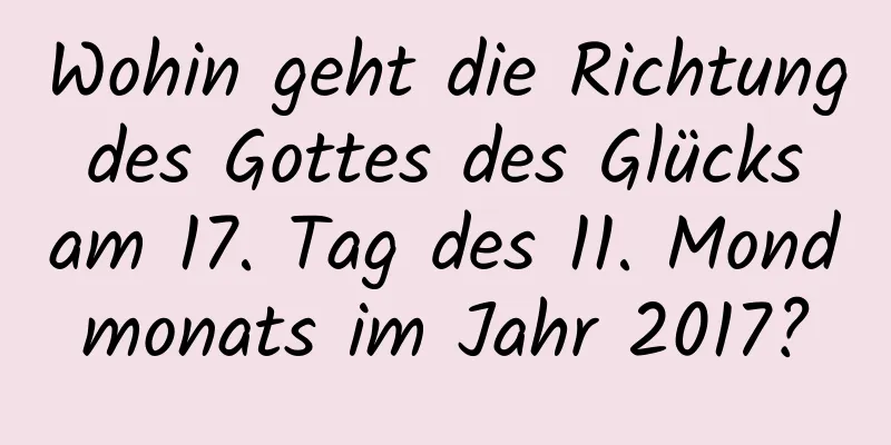 Wohin geht die Richtung des Gottes des Glücks am 17. Tag des 11. Mondmonats im Jahr 2017?