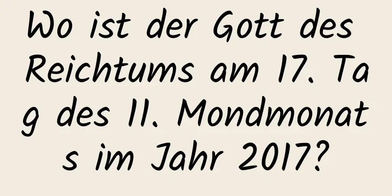 Wo ist der Gott des Reichtums am 17. Tag des 11. Mondmonats im Jahr 2017?