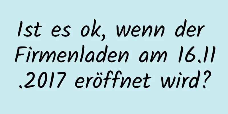 Ist es ok, wenn der Firmenladen am 16.11.2017 eröffnet wird?