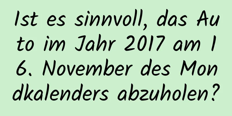 Ist es sinnvoll, das Auto im Jahr 2017 am 16. November des Mondkalenders abzuholen?