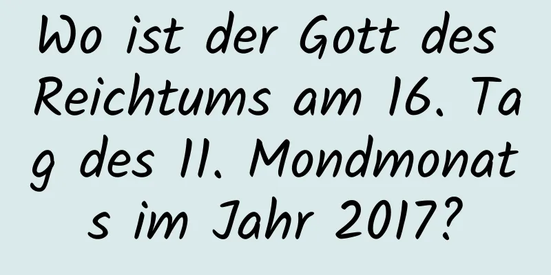 Wo ist der Gott des Reichtums am 16. Tag des 11. Mondmonats im Jahr 2017?