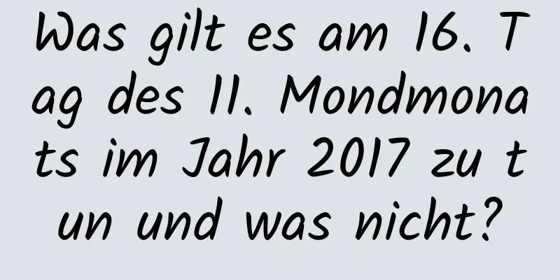 Was gilt es am 16. Tag des 11. Mondmonats im Jahr 2017 zu tun und was nicht?