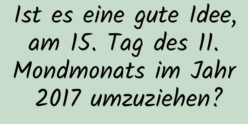 Ist es eine gute Idee, am 15. Tag des 11. Mondmonats im Jahr 2017 umzuziehen?