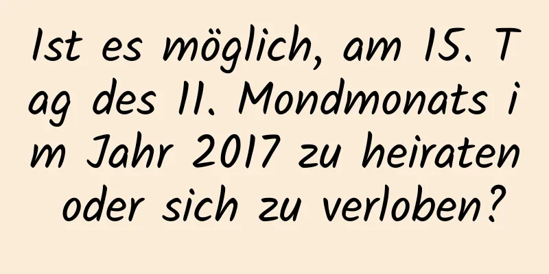 Ist es möglich, am 15. Tag des 11. Mondmonats im Jahr 2017 zu heiraten oder sich zu verloben?