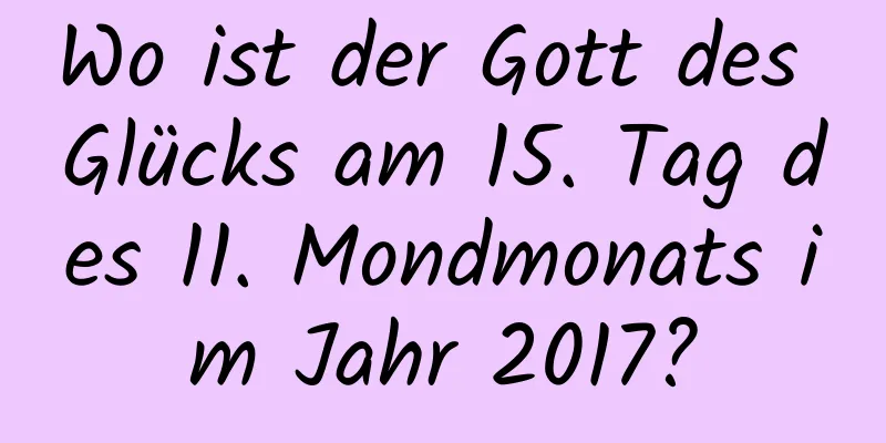 Wo ist der Gott des Glücks am 15. Tag des 11. Mondmonats im Jahr 2017?