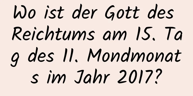 Wo ist der Gott des Reichtums am 15. Tag des 11. Mondmonats im Jahr 2017?