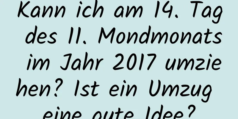 Kann ich am 14. Tag des 11. Mondmonats im Jahr 2017 umziehen? Ist ein Umzug eine gute Idee?