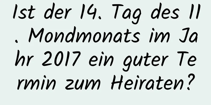 Ist der 14. Tag des 11. Mondmonats im Jahr 2017 ein guter Termin zum Heiraten?