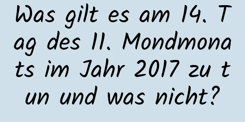 Was gilt es am 14. Tag des 11. Mondmonats im Jahr 2017 zu tun und was nicht?