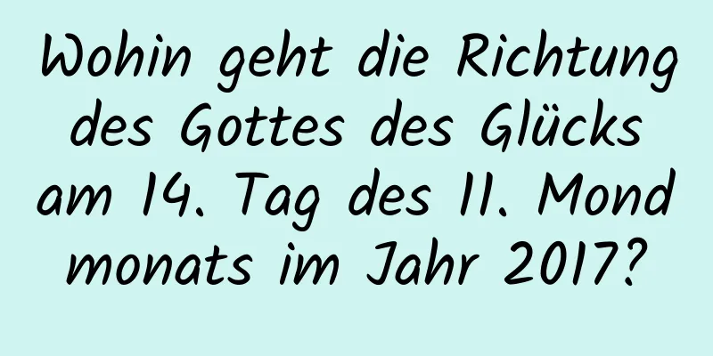 Wohin geht die Richtung des Gottes des Glücks am 14. Tag des 11. Mondmonats im Jahr 2017?