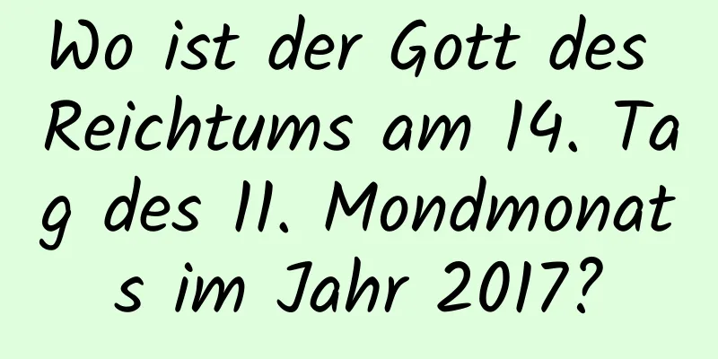 Wo ist der Gott des Reichtums am 14. Tag des 11. Mondmonats im Jahr 2017?