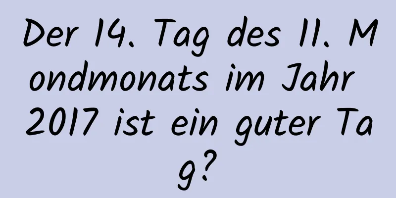 Der 14. Tag des 11. Mondmonats im Jahr 2017 ist ein guter Tag?