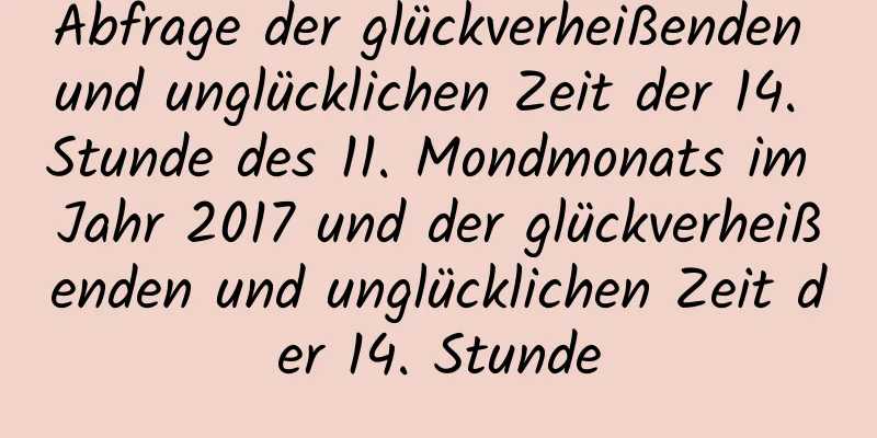 Abfrage der glückverheißenden und unglücklichen Zeit der 14. Stunde des 11. Mondmonats im Jahr 2017 und der glückverheißenden und unglücklichen Zeit der 14. Stunde