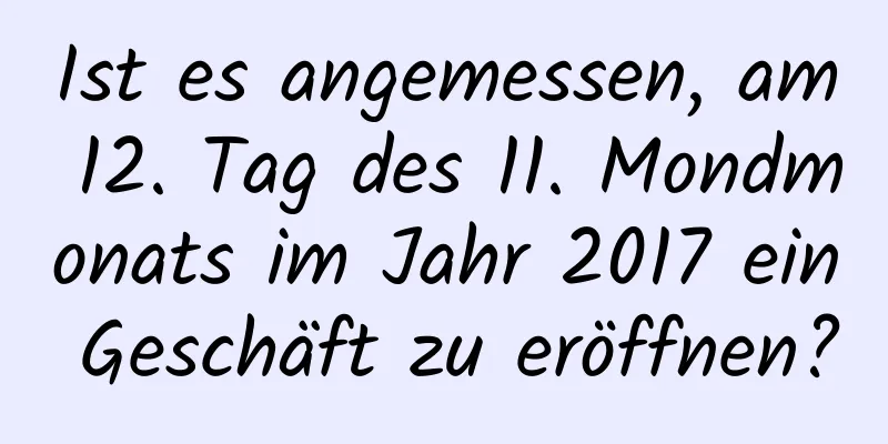 Ist es angemessen, am 12. Tag des 11. Mondmonats im Jahr 2017 ein Geschäft zu eröffnen?