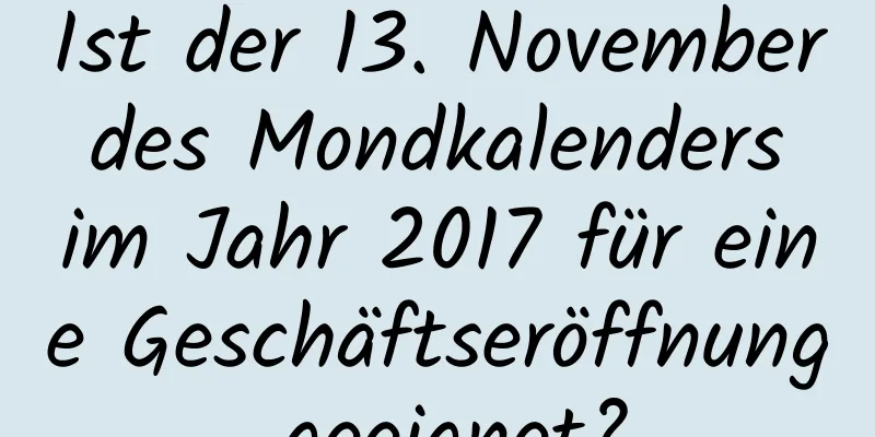 Ist der 13. November des Mondkalenders im Jahr 2017 für eine Geschäftseröffnung geeignet?