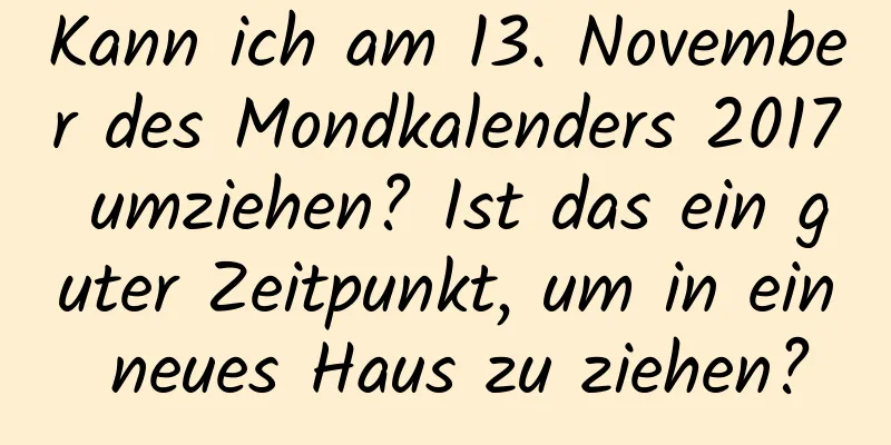 Kann ich am 13. November des Mondkalenders 2017 umziehen? Ist das ein guter Zeitpunkt, um in ein neues Haus zu ziehen?