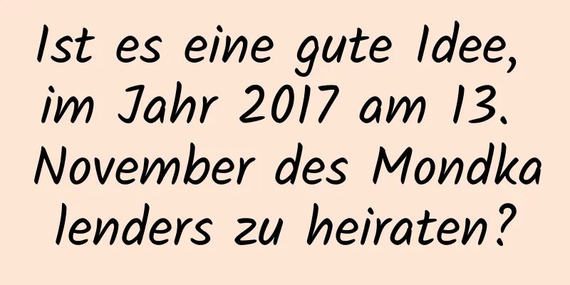 Ist es eine gute Idee, im Jahr 2017 am 13. November des Mondkalenders zu heiraten?