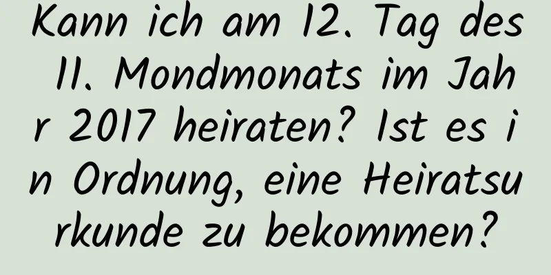 Kann ich am 12. Tag des 11. Mondmonats im Jahr 2017 heiraten? Ist es in Ordnung, eine Heiratsurkunde zu bekommen?